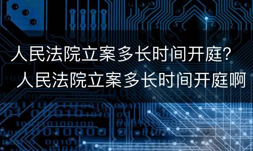人民法院立案多长时间开庭？ 人民法院立案多长时间开庭啊