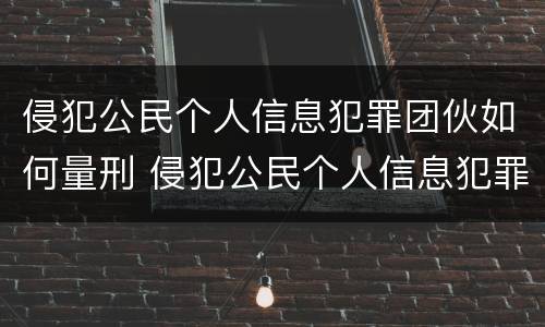 侵犯公民个人信息犯罪团伙如何量刑 侵犯公民个人信息犯罪立案标准