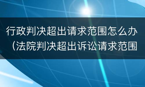 行政判决超出请求范围怎么办（法院判决超出诉讼请求范围）