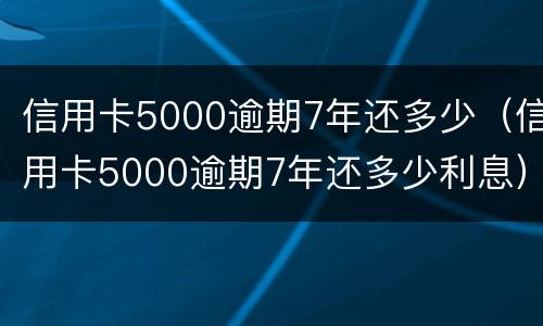 信用卡5000逾期7年还多少（信用卡5000逾期7年还多少利息）