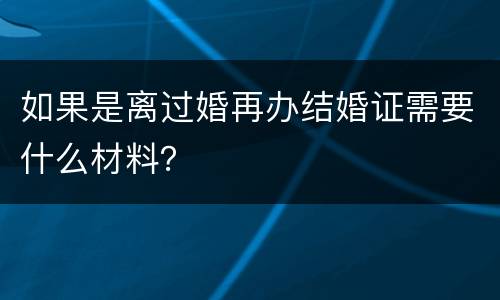 如果是离过婚再办结婚证需要什么材料？