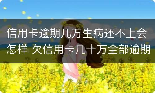 信用卡逾期几万生病还不上会怎样 欠信用卡几十万全部逾期还不了怎么办