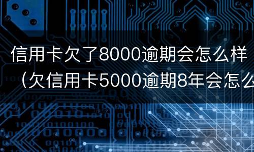 信用卡欠了8000逾期会怎么样（欠信用卡5000逾期8年会怎么样）