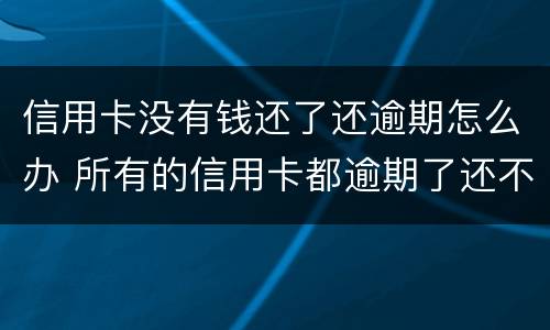 信用卡没有钱还了还逾期怎么办 所有的信用卡都逾期了还不上,怎么办