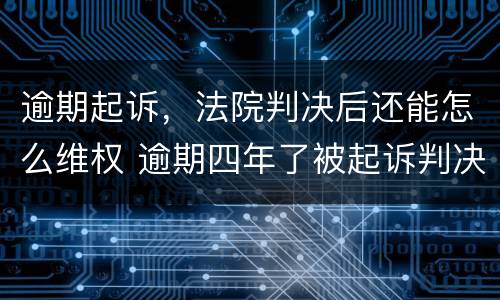 逾期起诉，法院判决后还能怎么维权 逾期四年了被起诉判决了怎么办有什么方法可以解决