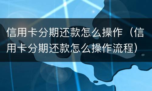 信用卡分期还款怎么操作（信用卡分期还款怎么操作流程）