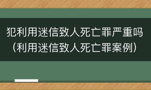 犯利用迷信致人死亡罪严重吗（利用迷信致人死亡罪案例）