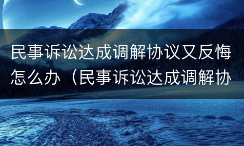民事诉讼达成调解协议又反悔怎么办（民事诉讼达成调解协议又反悔怎么办理）