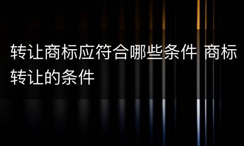 转让商标应符合哪些条件 商标转让的条件