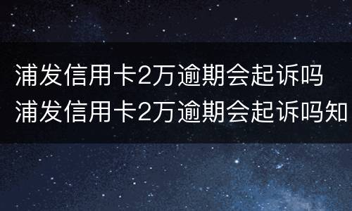 浦发信用卡2万逾期会起诉吗 浦发信用卡2万逾期会起诉吗知乎