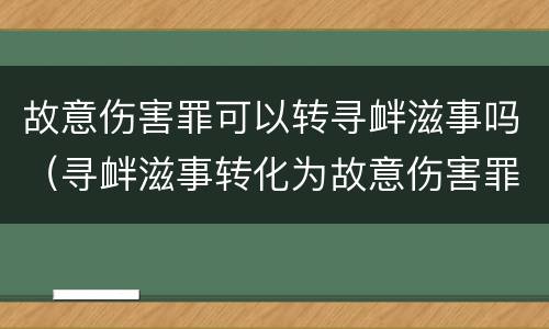 故意伤害罪可以转寻衅滋事吗（寻衅滋事转化为故意伤害罪的法条）