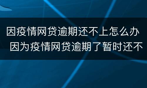 因疫情网贷逾期还不上怎么办 因为疫情网贷逾期了暂时还不上怎么办