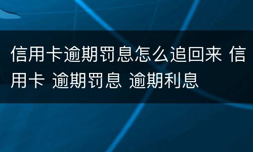信用卡逾期罚息怎么追回来 信用卡 逾期罚息 逾期利息