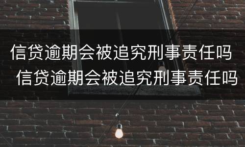 信贷逾期会被追究刑事责任吗 信贷逾期会被追究刑事责任吗知乎