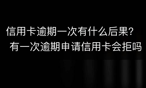 信用卡逾期一次有什么后果？ 有一次逾期申请信用卡会拒吗