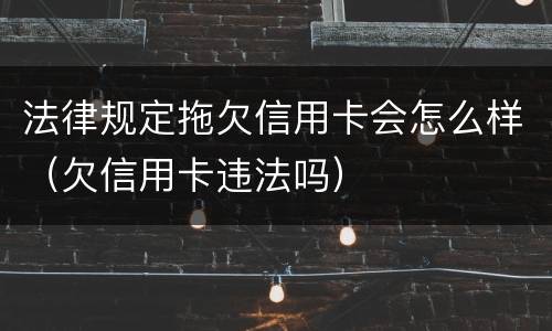 法律规定拖欠信用卡会怎么样（欠信用卡违法吗）