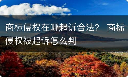 商标侵权在哪起诉合法？ 商标侵权被起诉怎么判