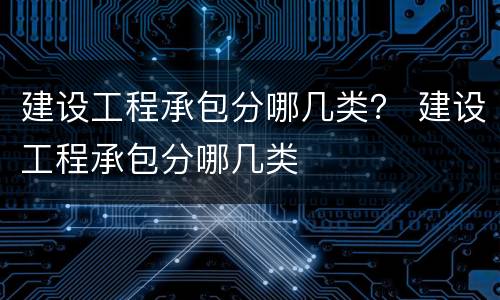建设工程承包分哪几类？ 建设工程承包分哪几类