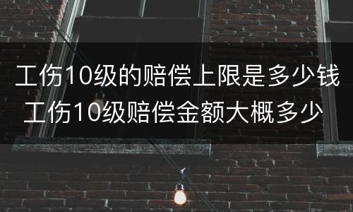 工伤10级的赔偿上限是多少钱 工伤10级赔偿金额大概多少