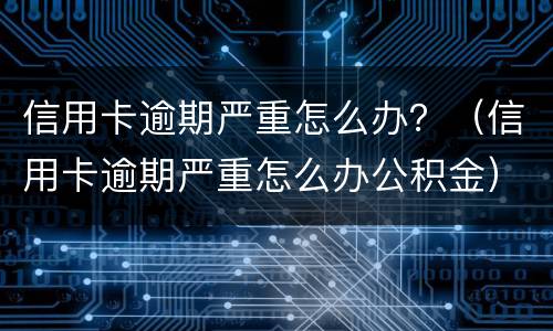信用卡逾期严重怎么办？（信用卡逾期严重怎么办公积金）
