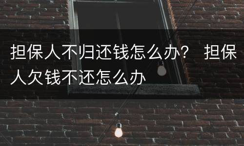 担保人不归还钱怎么办？ 担保人欠钱不还怎么办