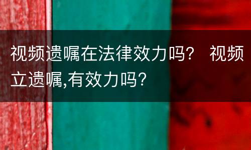 视频遗嘱在法律效力吗？ 视频立遗嘱,有效力吗?