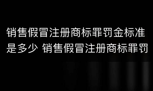 销售假冒注册商标罪罚金标准是多少 销售假冒注册商标罪罚金标准是多少呢