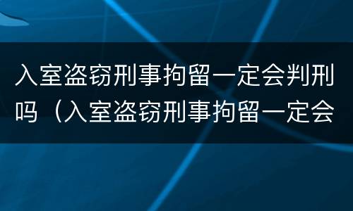 入室盗窃刑事拘留一定会判刑吗（入室盗窃刑事拘留一定会判刑吗多久）
