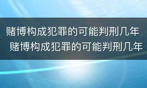 赌博构成犯罪的可能判刑几年 赌博构成犯罪的可能判刑几年以上
