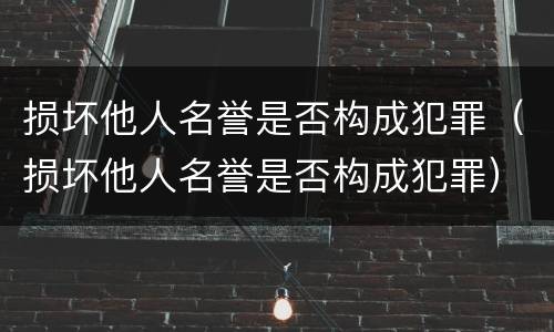 损坏他人名誉是否构成犯罪（损坏他人名誉是否构成犯罪）