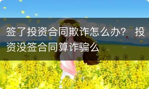 签了投资合同欺诈怎么办？ 投资没签合同算诈骗么
