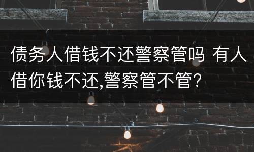 债务人借钱不还警察管吗 有人借你钱不还,警察管不管?