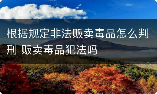 根据规定非法贩卖毒品怎么判刑 贩卖毒品犯法吗