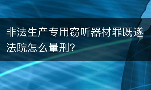 非法生产专用窃听器材罪既遂法院怎么量刑?