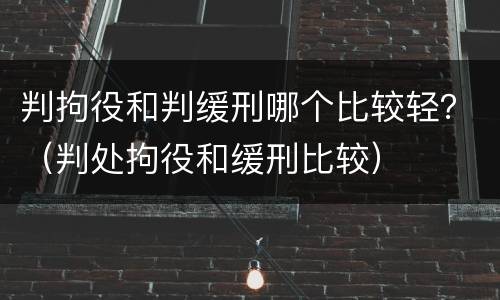 判拘役和判缓刑哪个比较轻？（判处拘役和缓刑比较）