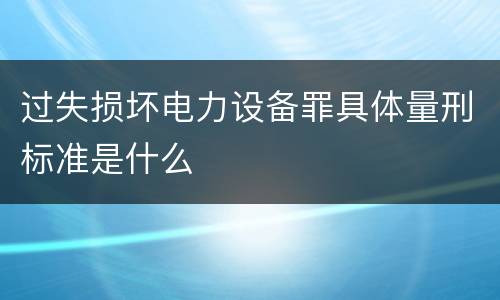 过失损坏电力设备罪具体量刑标准是什么