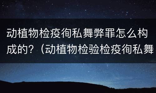 动植物检疫徇私舞弊罪怎么构成的?（动植物检验检疫徇私舞弊罪）