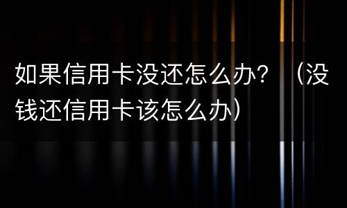 如果信用卡没还怎么办？（没钱还信用卡该怎么办）