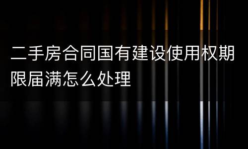 二手房合同国有建设使用权期限届满怎么处理