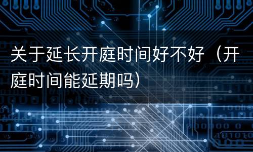 关于延长开庭时间好不好（开庭时间能延期吗）