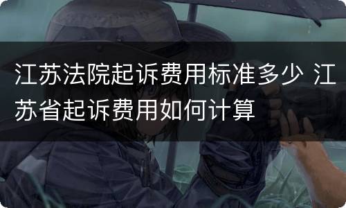 江苏法院起诉费用标准多少 江苏省起诉费用如何计算
