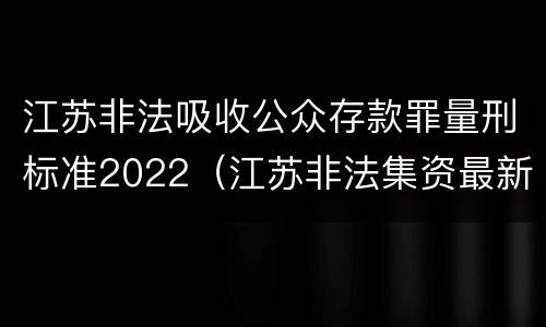 江苏非法吸收公众存款罪量刑标准2022（江苏非法集资最新名单）