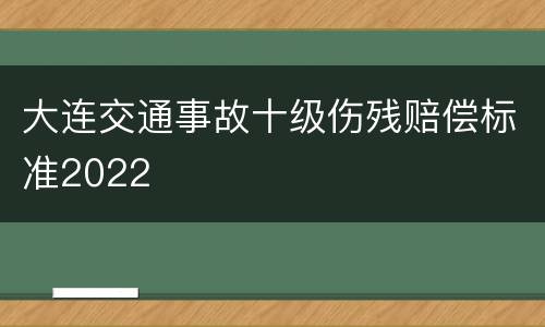 大连交通事故十级伤残赔偿标准2022