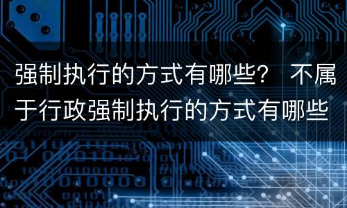 强制执行的方式有哪些？ 不属于行政强制执行的方式有哪些