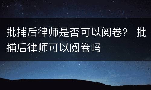 批捕后律师是否可以阅卷？ 批捕后律师可以阅卷吗