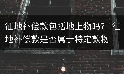 征地补偿款包括地上物吗？ 征地补偿款是否属于特定款物