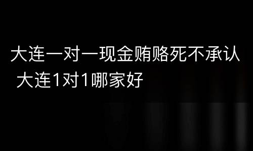 大连一对一现金贿赂死不承认 大连1对1哪家好