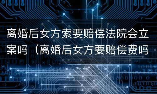 离婚后女方索要赔偿法院会立案吗（离婚后女方要赔偿费吗）