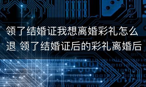 领了结婚证我想离婚彩礼怎么退 领了结婚证后的彩礼离婚后能退还吗