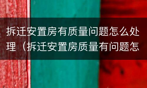 拆迁安置房有质量问题怎么处理（拆迁安置房质量有问题怎么投诉?）